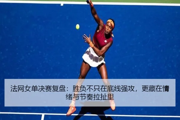 法网女单决赛复盘：胜负不只在底线强攻，更藏在情绪与节奏拉扯里